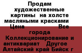 Продам художественные картины  на холсте масляными красками. › Цена ­ 8000-25000 - Все города Коллекционирование и антиквариат » Другое   . Алтайский край,Бийск г.